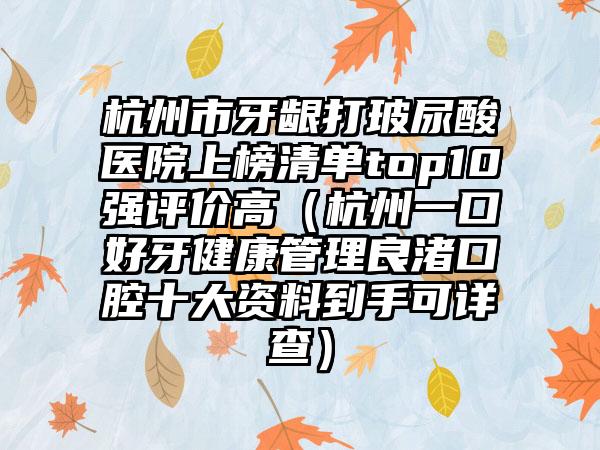 杭州市牙龈打玻尿酸医院上榜清单top10强评价高（杭州一口好牙健康管理良渚口腔十大资料到手可详查）