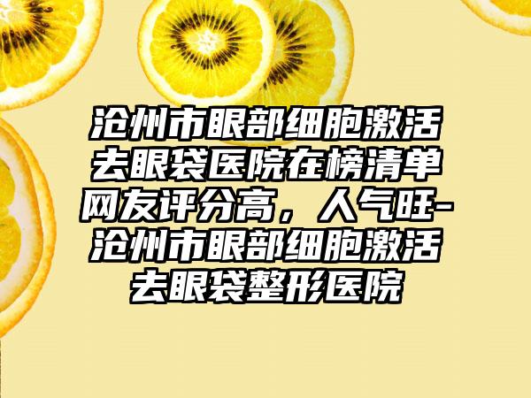 沧州市眼部细胞激活去眼袋医院在榜清单网友评分高，人气旺-沧州市眼部细胞激活去眼袋整形医院