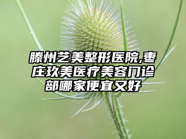 滕州艺美整形医院,枣庄玖美医疗美容门诊部哪家便宜又好