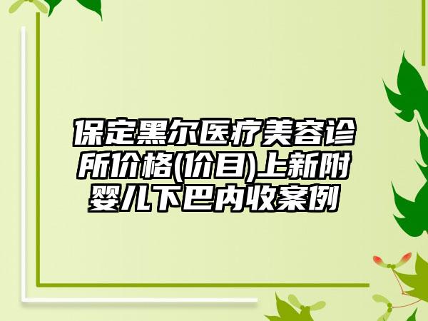 保定黑尔医疗美容诊所价格(价目)上新附婴儿下巴内收案例