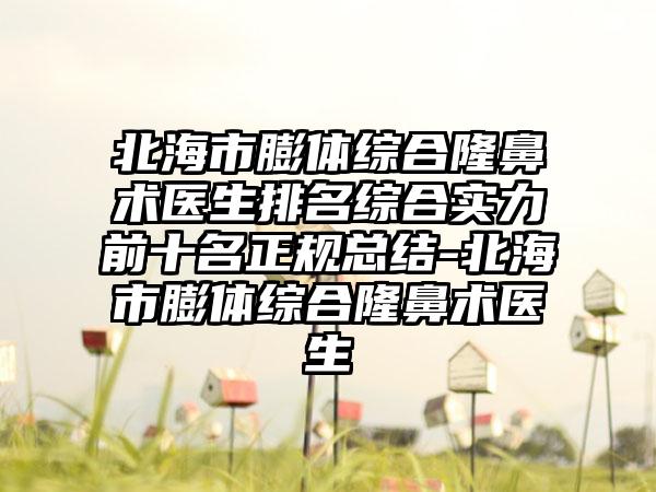 北海市膨体综合隆鼻术医生排名综合实力前十名正规总结-北海市膨体综合隆鼻术医生