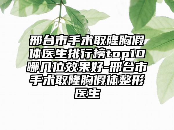 邢台市手术取隆胸假体医生排行榜top10哪几位效果好-邢台市手术取隆胸假体整形医生