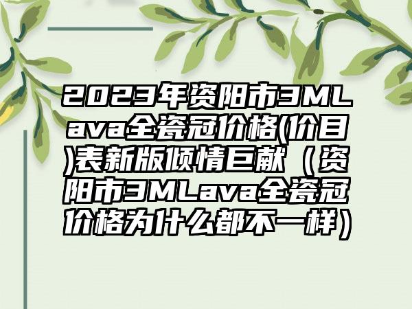 2023年资阳市3MLava全瓷冠价格(价目)表新版倾情巨献（资阳市3MLava全瓷冠价格为什么都不一样）