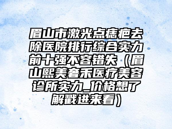 眉山市激光点痣疤去除医院排行综合实力前十强不容错失（眉山熙美奢禾医疗美容诊所实力_价格想了解戳进来看）