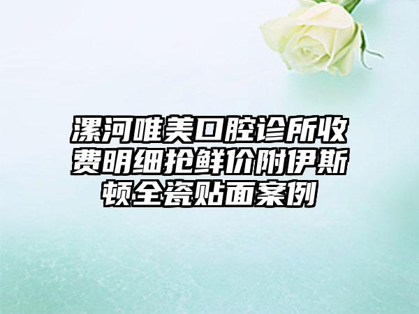 漯河唯美口腔诊所收费明细抢鲜价附伊斯顿全瓷贴面案例