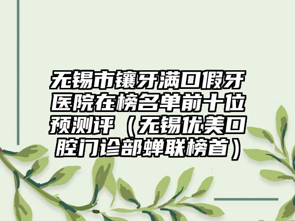 无锡市镶牙满口假牙医院在榜名单前十位预测评（无锡优美口腔门诊部蝉联榜首）