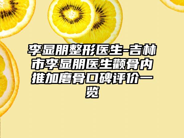 李显朋整形医生-吉林市李显朋医生颧骨内推加磨骨口碑评价一览