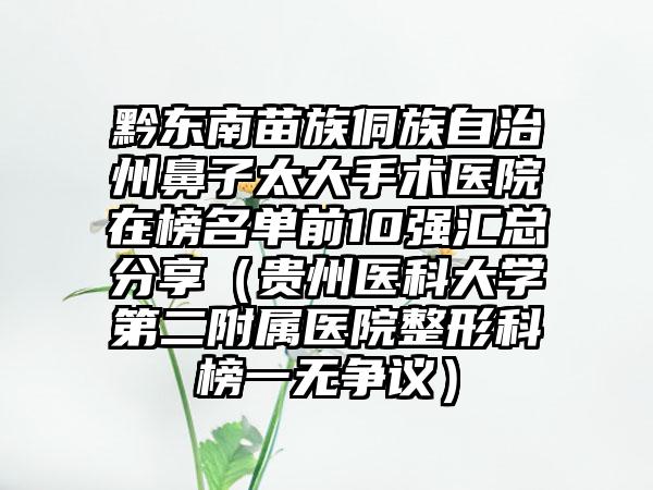 黔东南苗族侗族自治州鼻子太大手术医院在榜名单前10强汇总分享（贵州医科大学第二附属医院整形科榜一无争议）