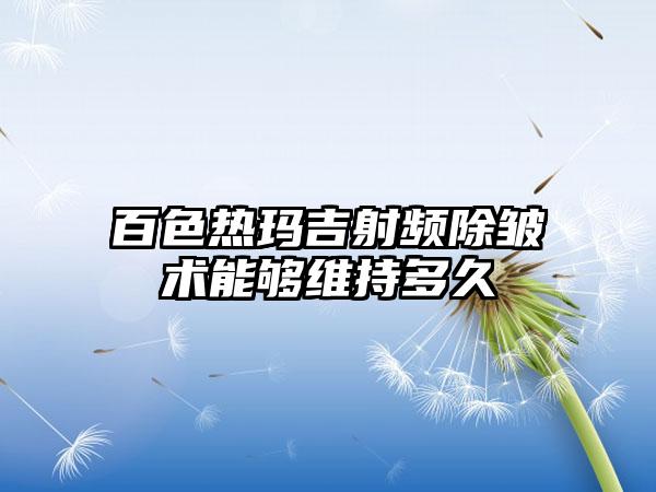 百色热玛吉射频除皱术能够维持多久