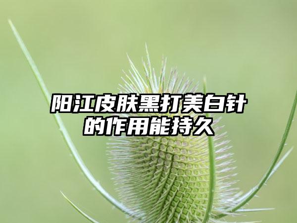 阳江皮肤黑打美白针的作用能持久