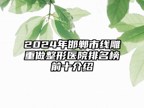 2024年邯郸市线雕重做整形医院排名榜前十介绍