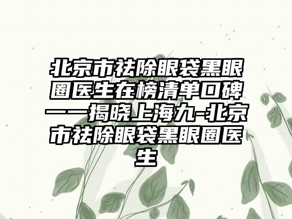 北京市祛除眼袋黑眼圈医生在榜清单口碑一一揭晓上海九-北京市祛除眼袋黑眼圈医生