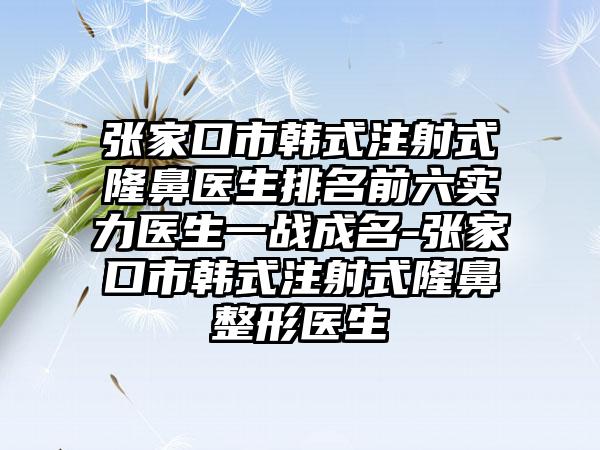 张家口市韩式注射式隆鼻医生排名前六实力医生一战成名-张家口市韩式注射式隆鼻整形医生