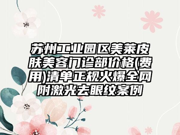 苏州工业园区美莱皮肤美容门诊部价格(费用)清单正规火爆全网附激光去眼纹案例