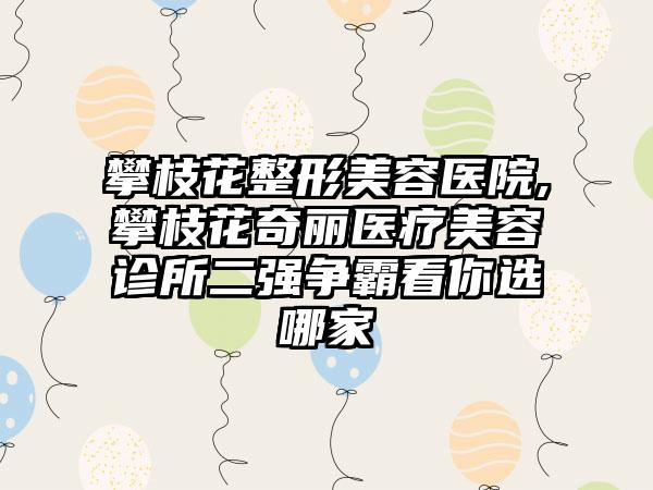 攀枝花整形美容医院,攀枝花奇丽医疗美容诊所二强争霸看你选哪家