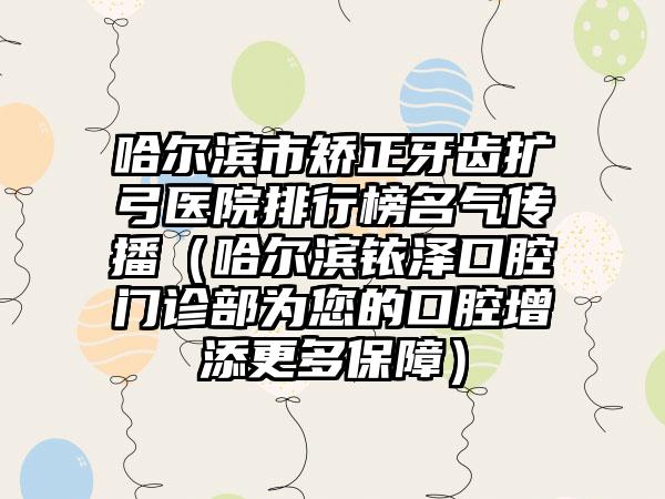 哈尔滨市矫正牙齿扩弓医院排行榜名气传播（哈尔滨铱泽口腔门诊部为您的口腔增添更多保障）