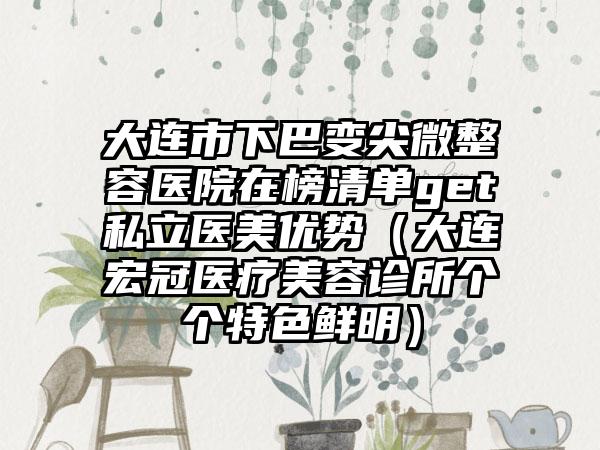 大连市下巴变尖微整容医院在榜清单get私立医美优势（大连宏冠医疗美容诊所个个特色鲜明）