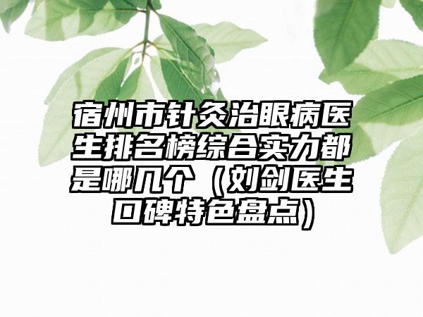 宿州市针灸治眼病医生排名榜综合实力都是哪几个（刘剑医生口碑特色盘点）