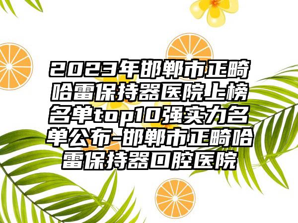 2023年邯郸市正畸哈雷保持器医院上榜名单top10强实力名单公布-邯郸市正畸哈雷保持器口腔医院