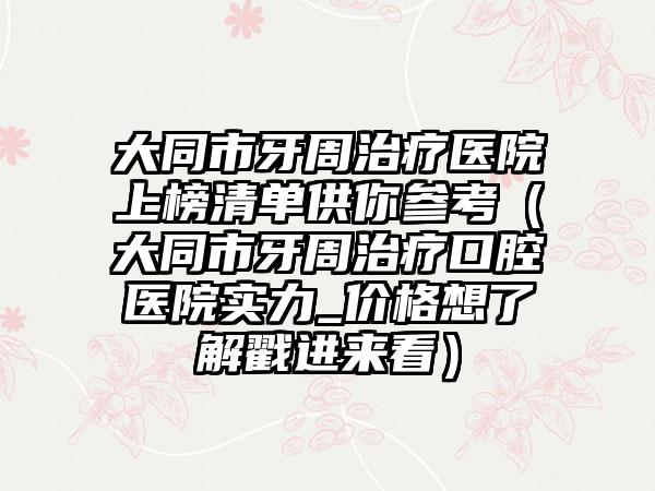 大同市牙周治疗医院上榜清单供你参考（大同市牙周治疗口腔医院实力_价格想了解戳进来看）