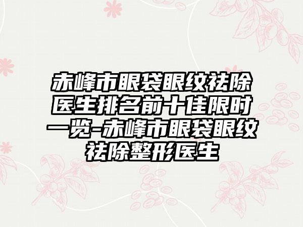 赤峰市眼袋眼纹祛除医生排名前十佳限时一览-赤峰市眼袋眼纹祛除整形医生