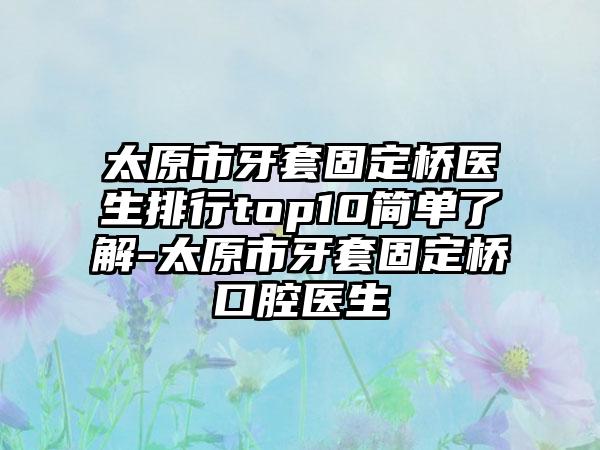 太原市牙套固定桥医生排行top10简单了解-太原市牙套固定桥口腔医生