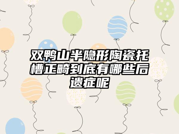 双鸭山半隐形陶瓷托槽正畸到底有哪些后遗症呢