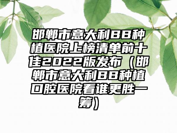 邯郸市意大利BB种植医院上榜清单前十佳2022版发布（邯郸市意大利BB种植口腔医院看谁更胜一筹）