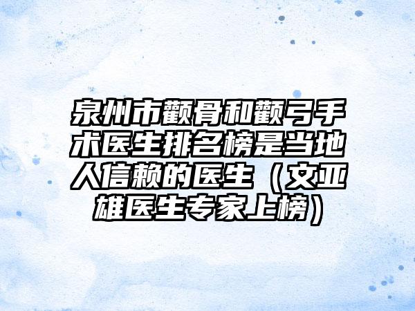 泉州市颧骨和颧弓手术医生排名榜是当地人信赖的医生（文亚雄医生专家上榜）