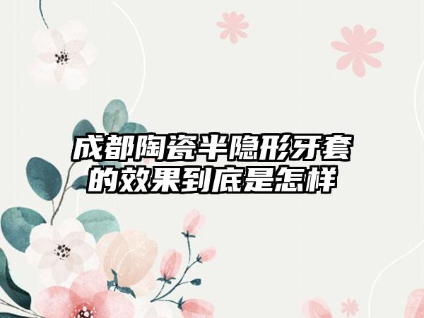 成都陶瓷半隐形牙套的效果到底是怎样