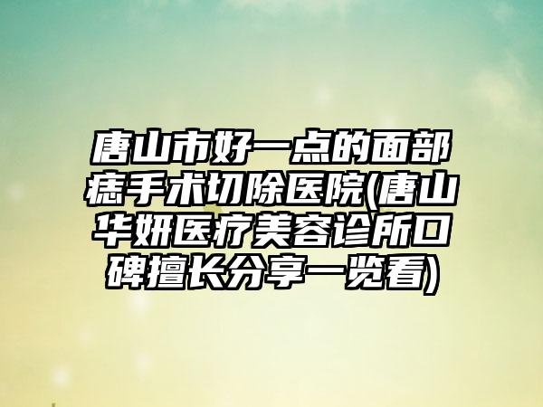 唐山市好一点的面部痣手术切除医院(唐山华妍医疗美容诊所口碑擅长分享一览看)