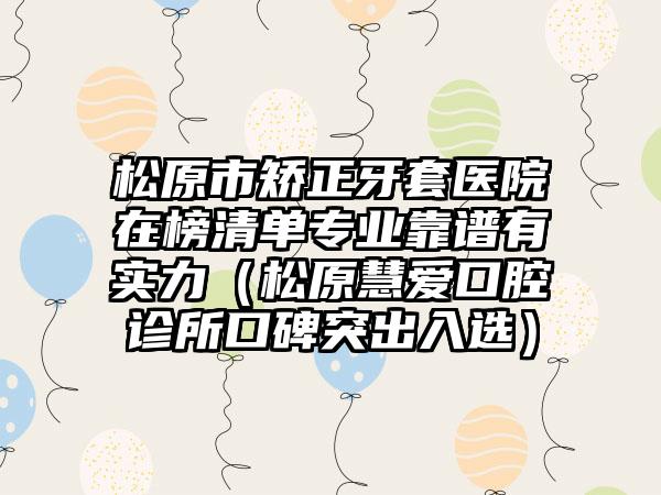 松原市矫正牙套医院在榜清单专业靠谱有实力（松原慧爱口腔诊所口碑突出入选）