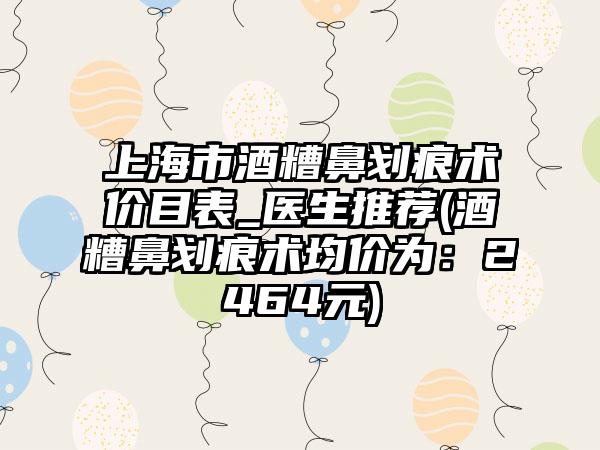 上海市酒糟鼻划痕术价目表_医生推荐(酒糟鼻划痕术均价为：2464元)