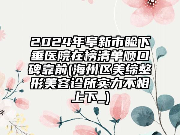 2024年阜新市睑下垂医院在榜清单顺口碑靠前(海州区美缔整形美容诊所实力不相上下_)