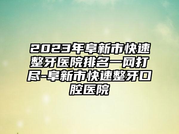 2023年阜新市快速整牙医院排名一网打尽-阜新市快速整牙口腔医院