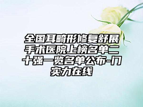 全国耳畸形修复舒展手术医院上榜名单二十强一览名单公布-门实力在线