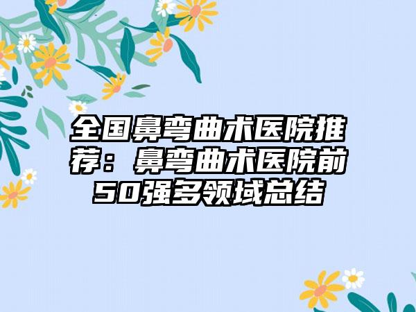 全国鼻弯曲术医院推荐：鼻弯曲术医院前50强多领域总结