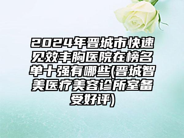 2024年晋城市快速见效丰胸医院在榜名单十强有哪些(晋城智美医疗美容诊所室备受好评)