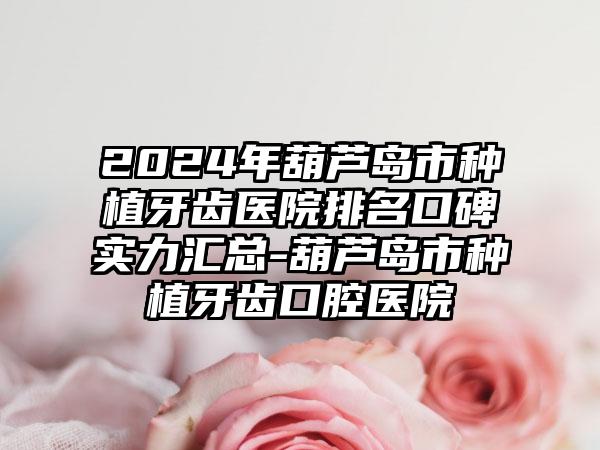 2024年葫芦岛市种植牙齿医院排名口碑实力汇总-葫芦岛市种植牙齿口腔医院