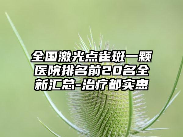 全国激光点雀斑一颗医院排名前20名全新汇总-治疗都实惠