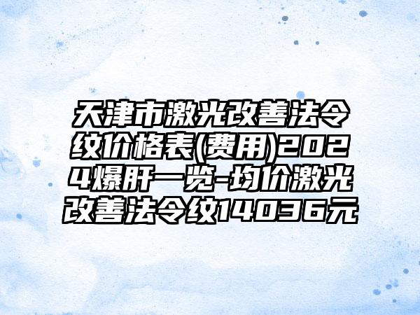 天津市激光改善法令纹价格表(费用)2024爆肝一览-均价激光改善法令纹14036元