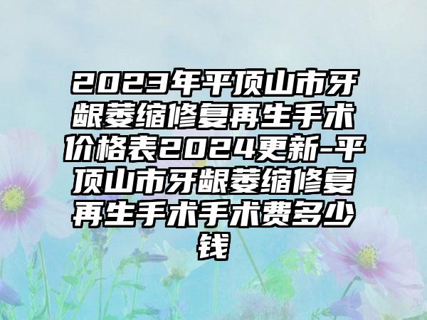 2023年平顶山市牙龈萎缩修复再生手术价格表2024更新-平顶山市牙龈萎缩修复再生手术手术费多少钱