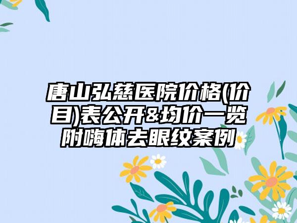 唐山弘慈医院价格(价目)表公开&均价一览附嗨体去眼纹案例