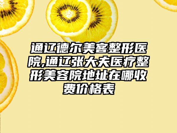 通辽德尔美客整形医院,通辽张大夫医疗整形美容院地址在哪收费价格表