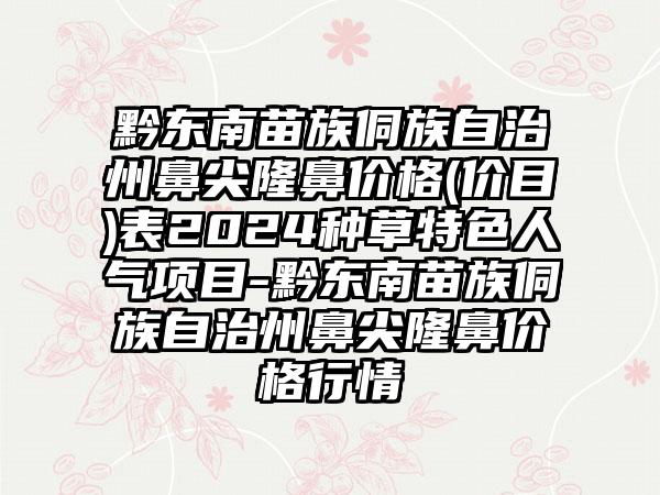 黔东南苗族侗族自治州鼻尖隆鼻价格(价目)表2024种草特色人气项目-黔东南苗族侗族自治州鼻尖隆鼻价格行情