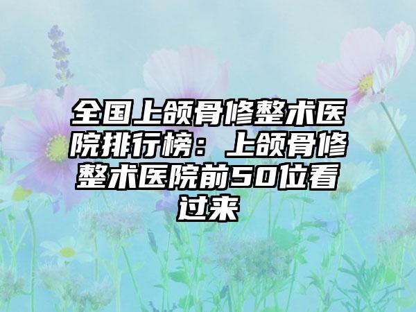 全国上颌骨修整术医院排行榜：上颌骨修整术医院前50位看过来