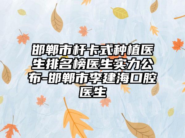 邯郸市杆卡式种植医生排名榜医生实力公布-邯郸市李建海口腔医生