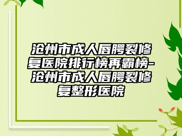 沧州市成人唇腭裂修复医院排行榜再霸榜-沧州市成人唇腭裂修复整形医院