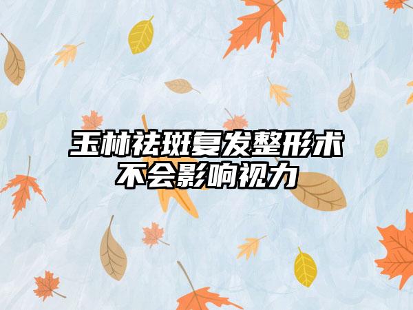 玉林祛斑复发整形术不会影响视力