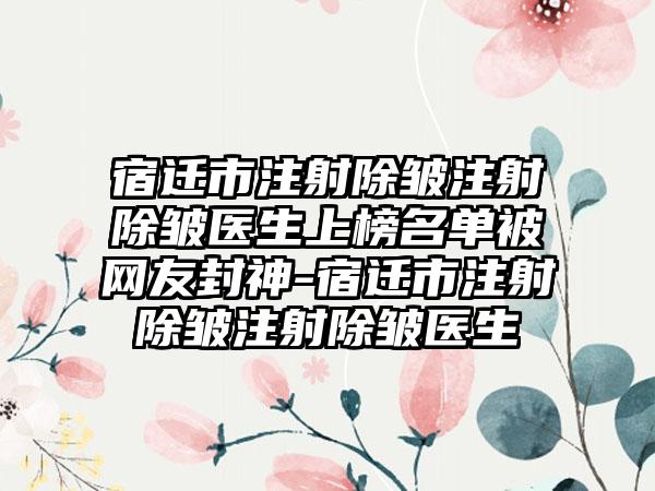 宿迁市注射除皱注射除皱医生上榜名单被网友封神-宿迁市注射除皱注射除皱医生